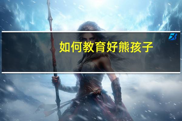 如何教育好熊孩子