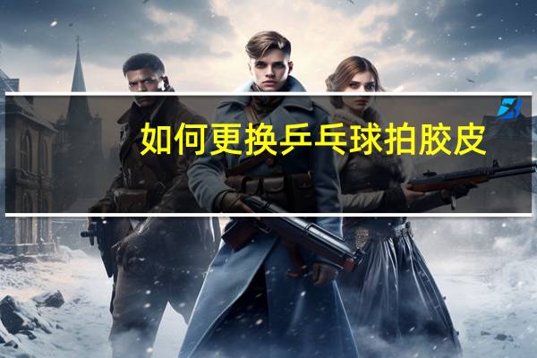 如何更换乒乓球拍胶皮