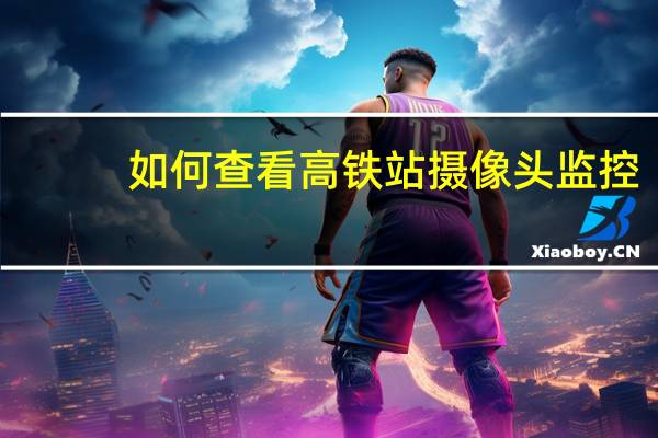 如何查看高铁站摄像头监控