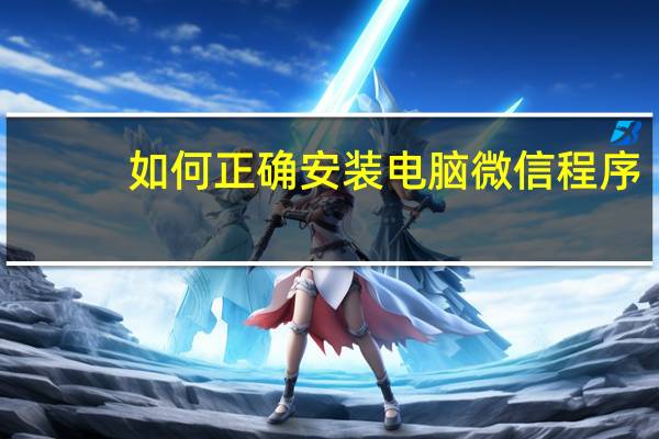 如何正确安装电脑微信程序