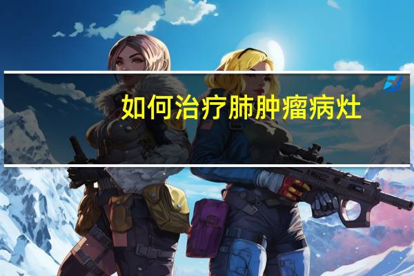 如何治疗肺肿瘤病灶