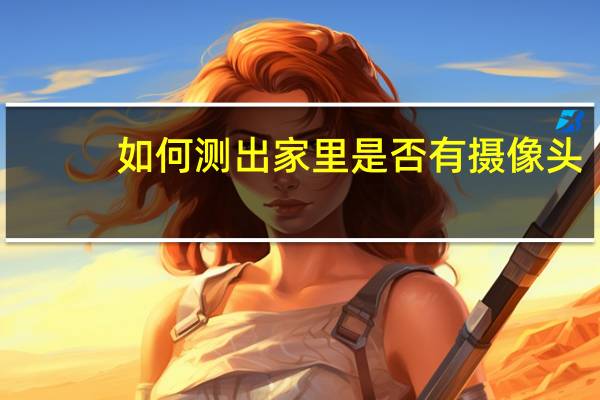 如何测出家里是否有摄像头