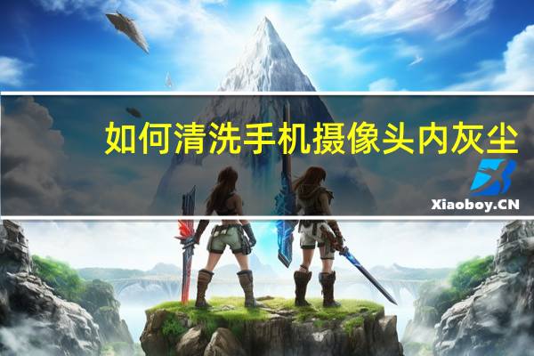 如何清洗手机摄像头内灰尘