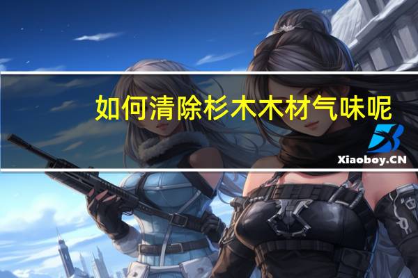 如何清除杉木木材气味呢