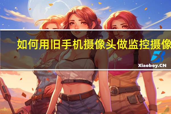 如何用旧手机摄像头做监控摄像头