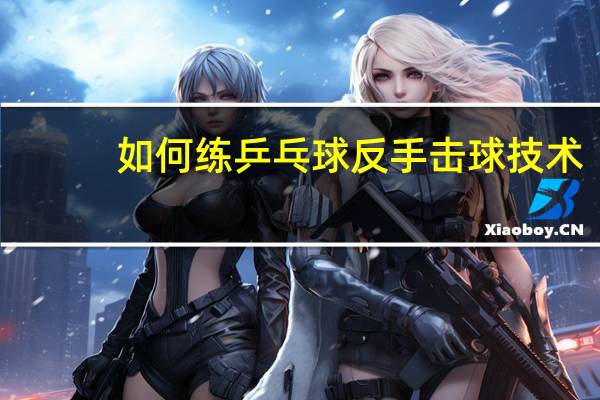 如何练乒乓球反手击球技术