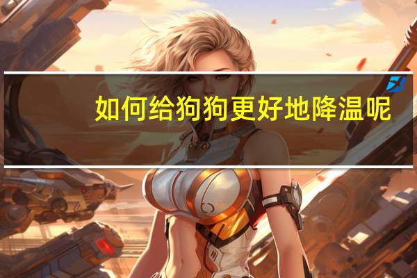 如何给狗狗更好地降温呢