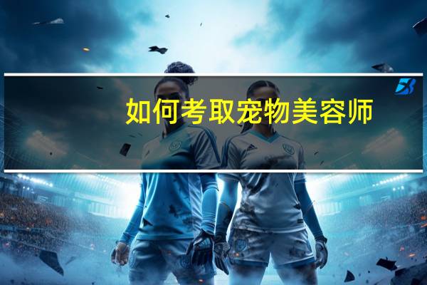 如何考取宠物美容师