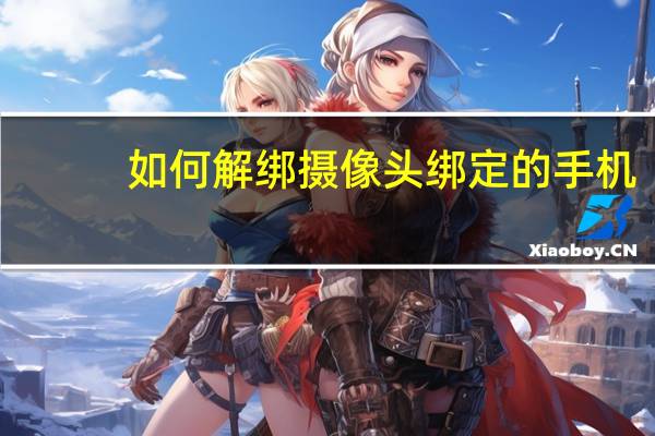 如何解绑摄像头绑定的手机