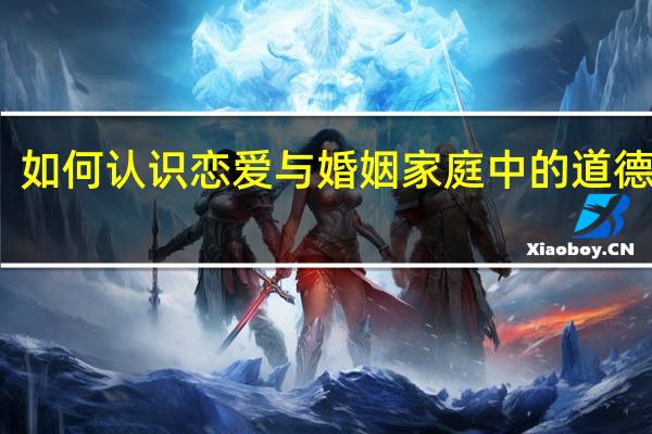 如何认识恋爱与婚姻家庭中的道德要求