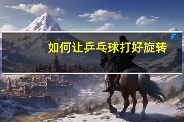 如何让乒乓球打好旋转
