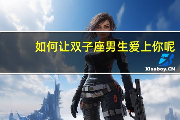 如何让双子座男生爱上你呢
