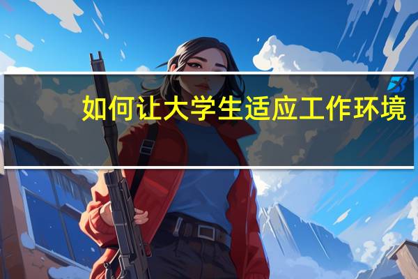 如何让大学生适应工作环境