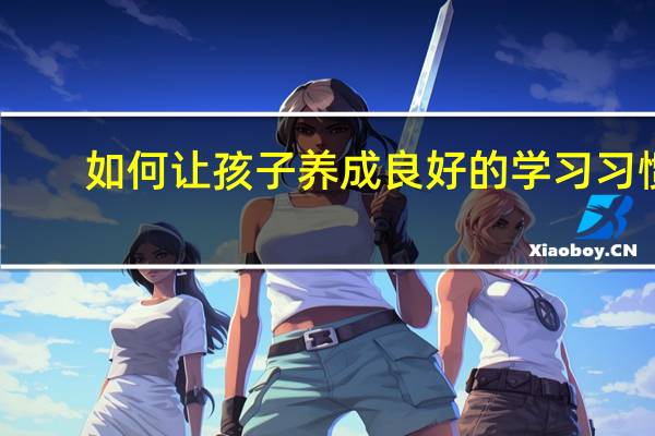 如何让孩子养成良好的学习习惯