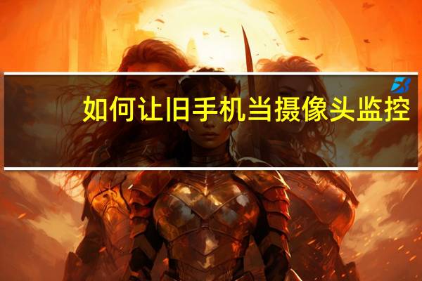 如何让旧手机当摄像头监控