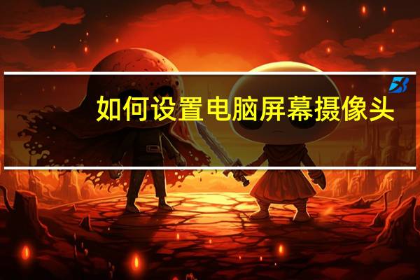 如何设置电脑屏幕摄像头