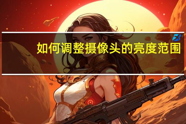 如何调整摄像头的亮度范围