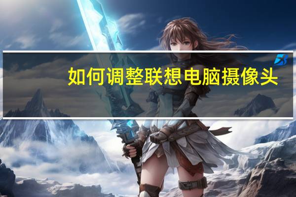 如何调整联想电脑摄像头