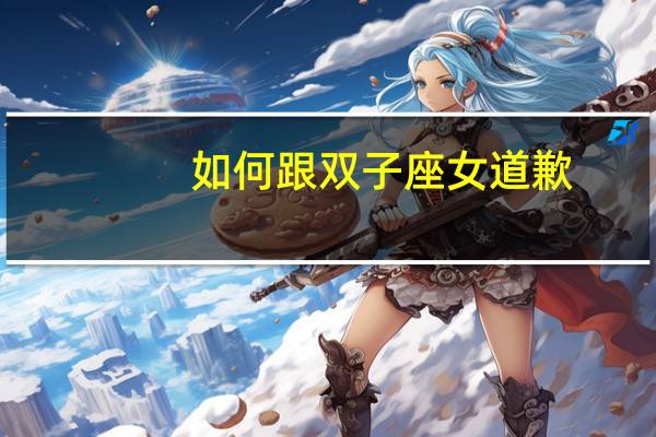 如何跟双子座女道歉