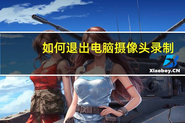 如何退出电脑摄像头录制