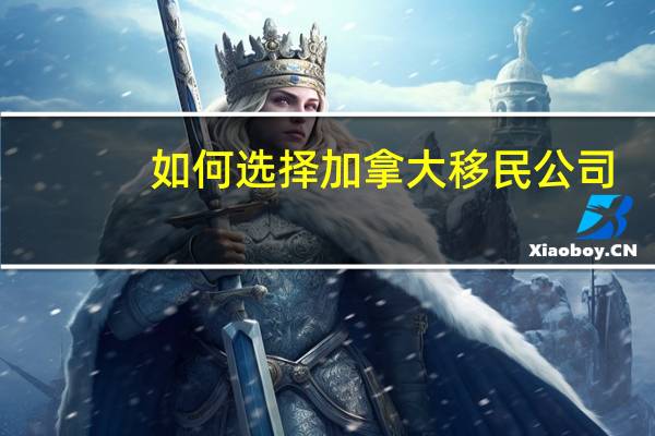 如何选择加拿大移民公司