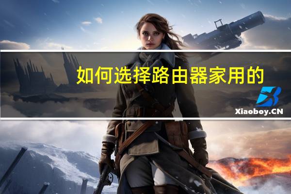 如何选择路由器家用的
