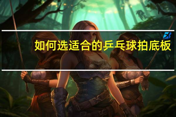 如何选适合的乒乓球拍底板