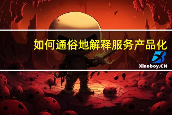 如何通俗地解释服务产品化