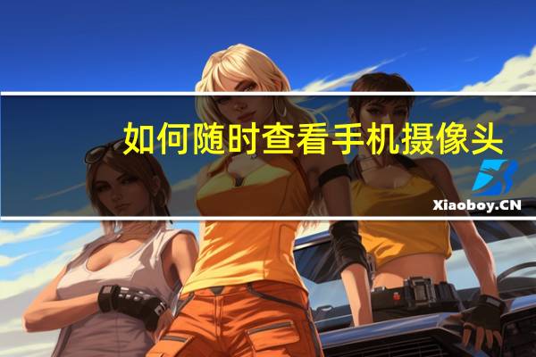 如何随时查看手机摄像头