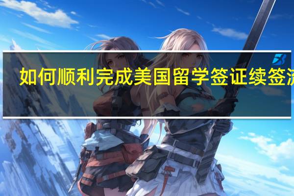 如何顺利完成美国留学签证续签流程