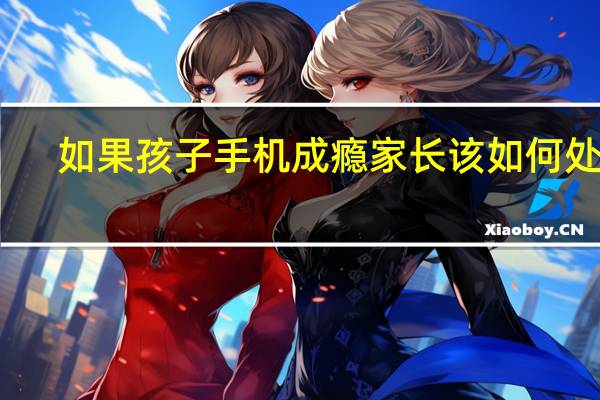 如果孩子手机成瘾家长该如何处理