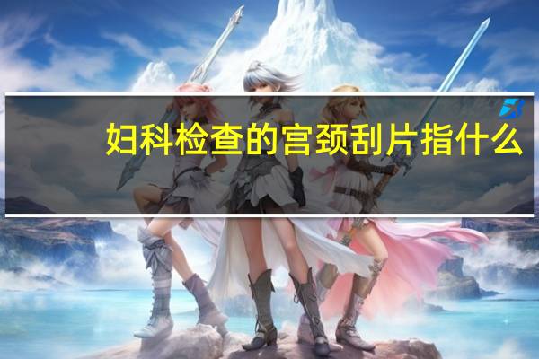 妇科检查的宫颈刮片指什么