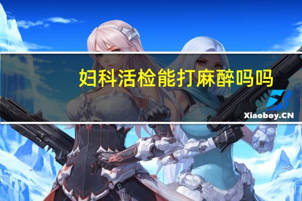 妇科活检能打麻醉吗吗