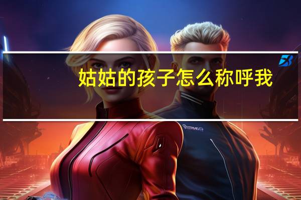 姑姑的孩子怎么称呼我