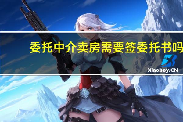 委托中介卖房需要签委托书吗
