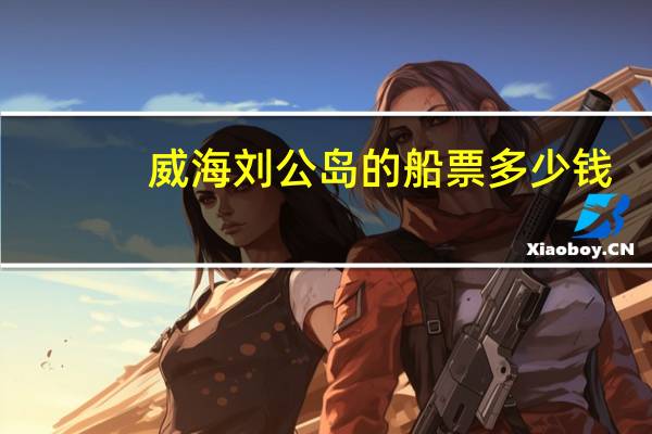 威海刘公岛的船票多少钱