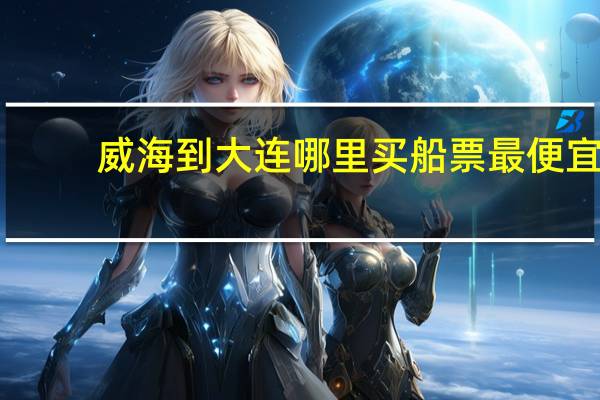 威海到大连哪里买船票最便宜