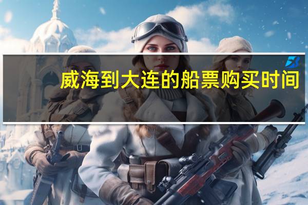 威海到大连的船票购买时间