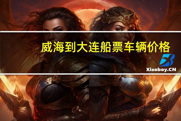 威海到大连船票车辆价格