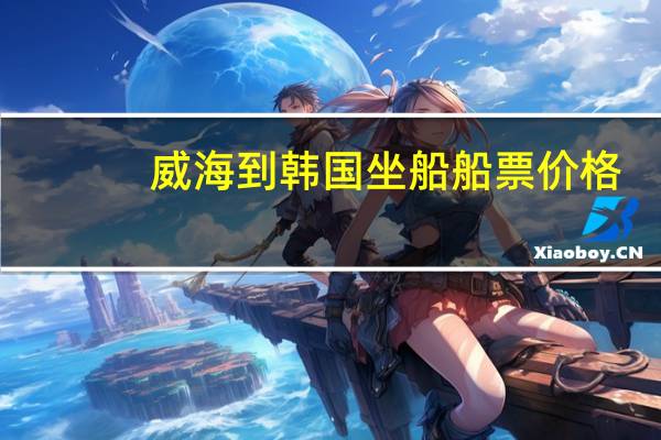威海到韩国坐船船票价格