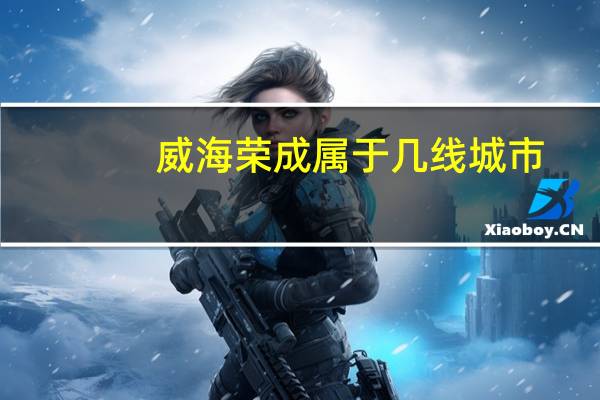 威海荣成属于几线城市