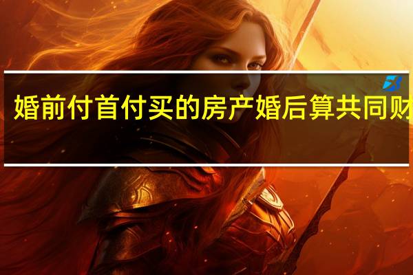 婚前付首付买的房产婚后算共同财产吗