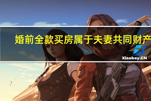 婚前全款买房属于夫妻共同财产吗