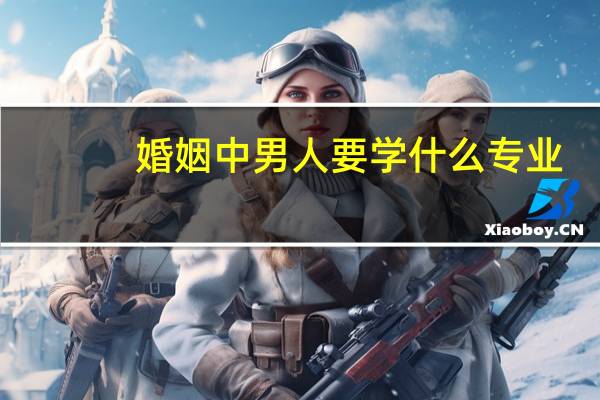 婚姻中男人要学什么专业