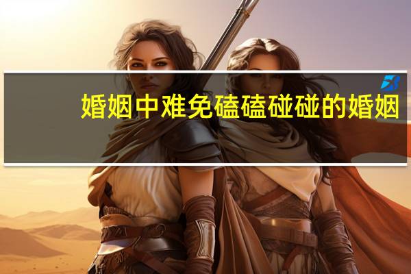 婚姻中难免磕磕碰碰的婚姻