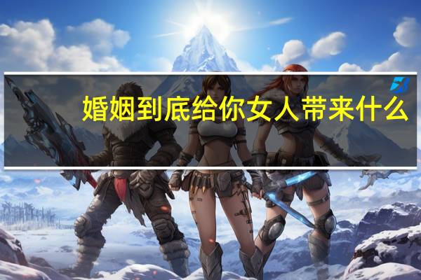 婚姻到底给你女人带来什么