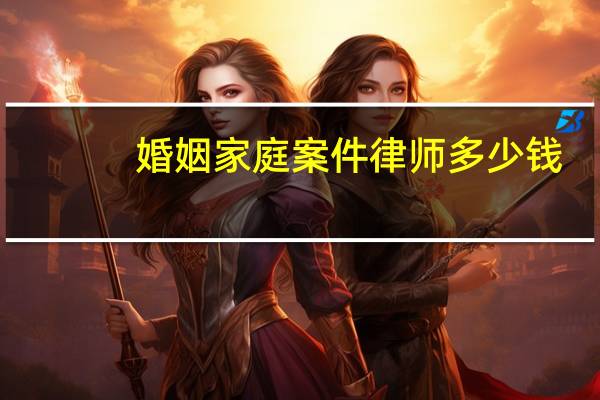 婚姻家庭案件律师多少钱