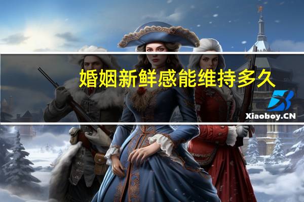 婚姻新鲜感能维持多久