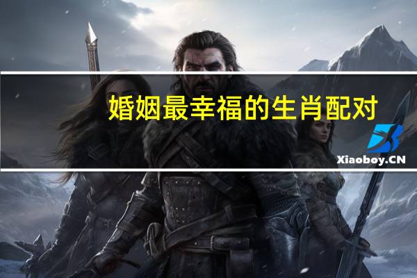 婚姻最幸福的生肖配对