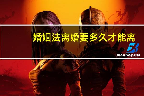 婚姻法离婚要多久才能离